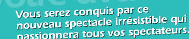 Vous serez conquis par ce spectacle irrsistible qui passionnera tous vos spectateurs